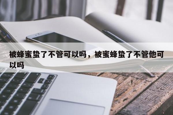 被蜂蜜蛰了不管可以吗，被蜜蜂蛰了不管他可以吗