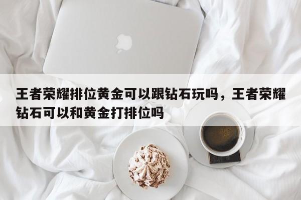 王者荣耀排位黄金可以跟钻石玩吗，王者荣耀钻石可以和黄金打排位吗