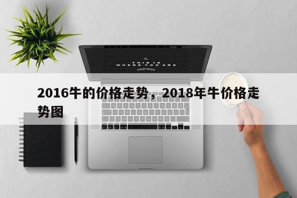 2016牛的价格走势，2018年牛价格走势图