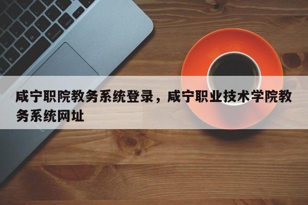 咸宁职院教务系统登录，咸宁职业技术学院教务系统网址