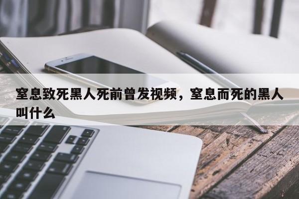 窒息致死黑人死前曾发视频，窒息而死的黑人叫什么