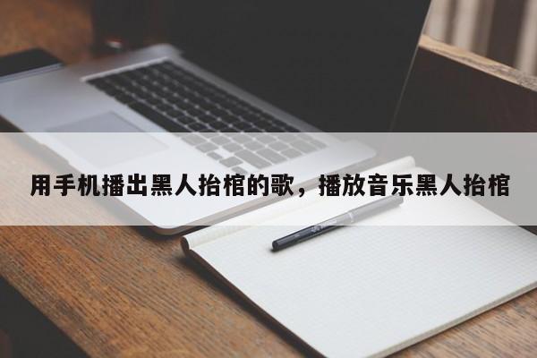 用手机播出黑人抬棺的歌，播放音乐黑人抬棺