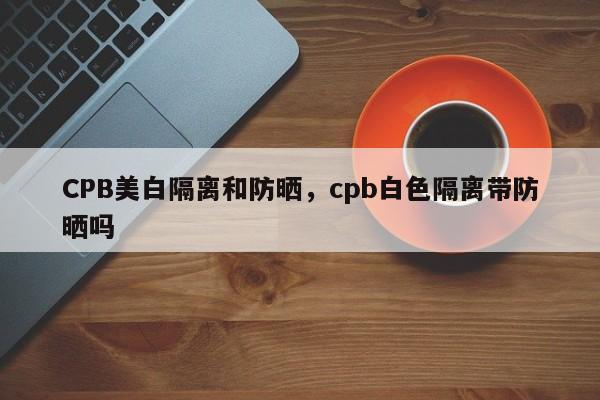 CPB美白隔离和防晒，cpb白色隔离带防晒吗