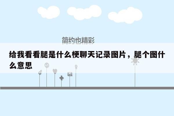 给我看看腿是什么梗聊天记录图片，腿个图什么意思