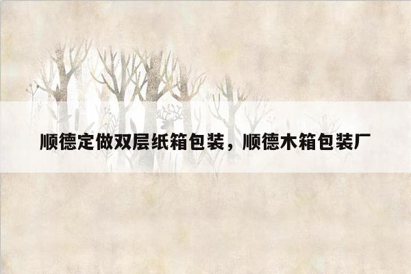 顺德定做双层纸箱包装，顺德木箱包装厂