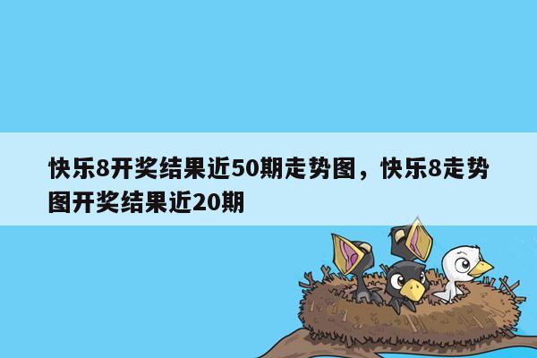 快乐8开奖结果近50期走势图，快乐8走势图开奖结果近20期