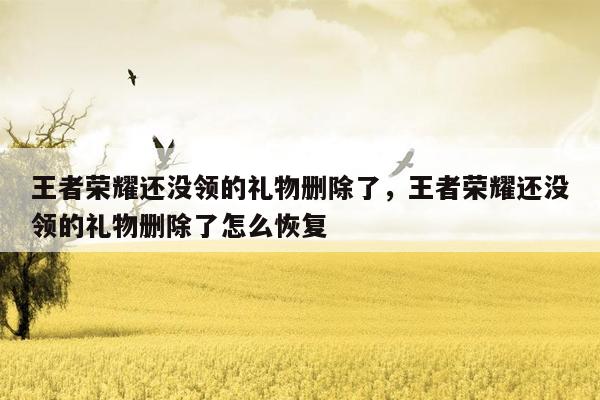 王者荣耀还没领的礼物删除了，王者荣耀还没领的礼物删除了怎么恢复