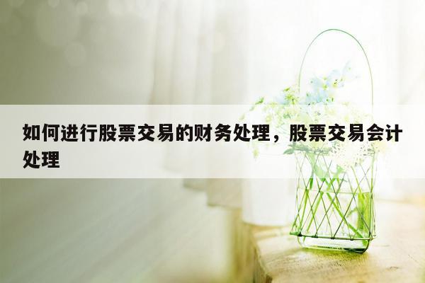 如何进行股票交易的财务处理，股票交易会计处理