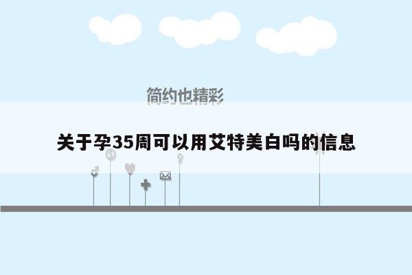 关于孕35周可以用艾特美白吗的信息