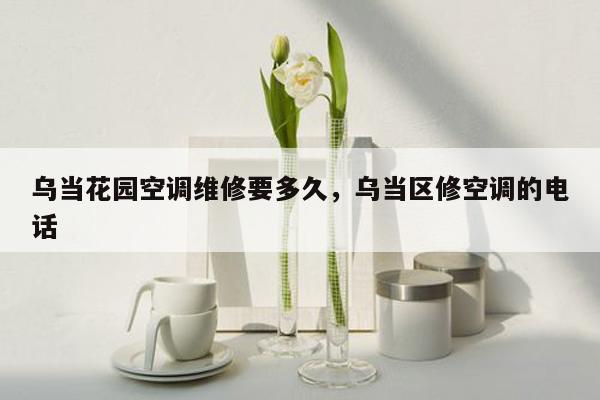 乌当花园空调维修要多久，乌当区修空调的电话
