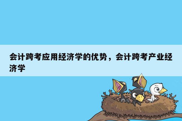 会计跨考应用经济学的优势，会计跨考产业经济学