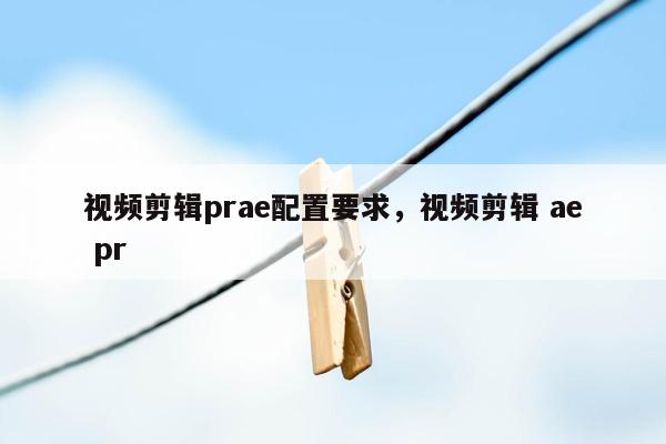 视频剪辑prae配置要求，视频剪辑 ae pr