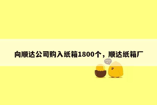 向顺达公司购入纸箱1800个，顺达纸箱厂