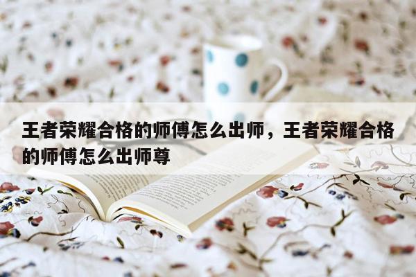 王者荣耀合格的师傅怎么出师，王者荣耀合格的师傅怎么出师尊