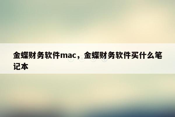 金蝶财务软件mac，金蝶财务软件买什么笔记本