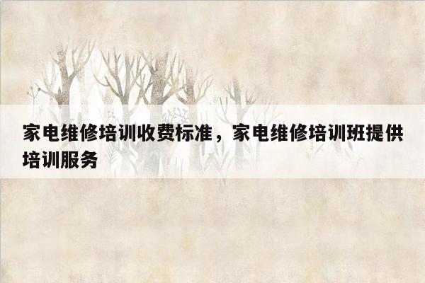 家电维修培训收费标准，家电维修培训班提供培训服务