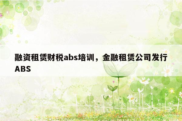 融资租赁财税abs培训，金融租赁公司发行ABS