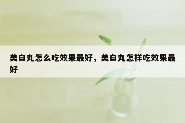 美白丸怎么吃效果最好，美白丸怎样吃效果最好