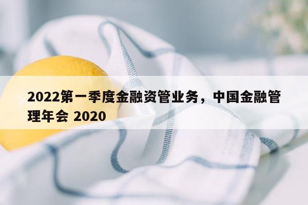 2022第一季度金融资管业务，中国金融管理年会 2020