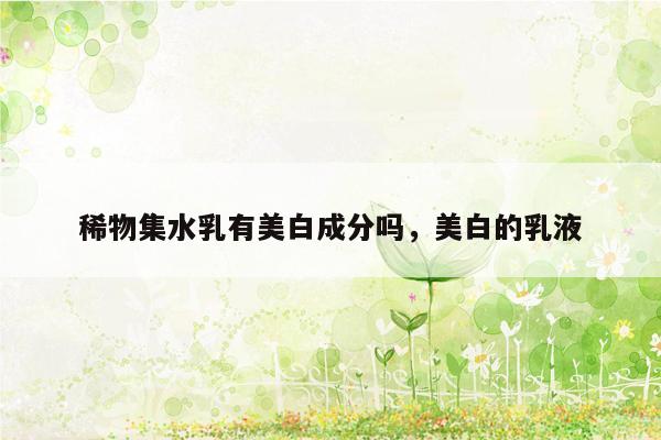 稀物集水乳有美白成分吗，美白的乳液