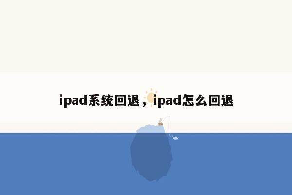 ipad系统回退，ipad怎么回退