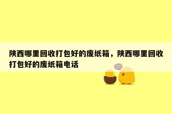 陕西哪里回收打包好的废纸箱，陕西哪里回收打包好的废纸箱电话