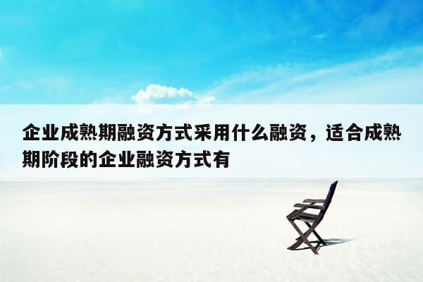 企业成熟期融资方式采用什么融资，适合成熟期阶段的企业融资方式有