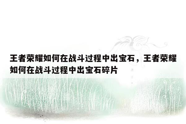 王者荣耀如何在战斗过程中出宝石，王者荣耀如何在战斗过程中出宝石碎片