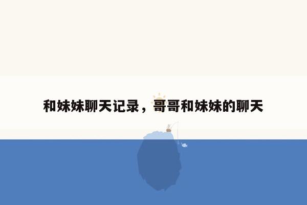 和妹妹聊天记录，哥哥和妹妹的聊天