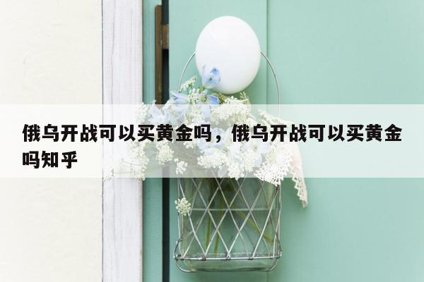 俄乌开战可以买黄金吗，俄乌开战可以买黄金吗知乎