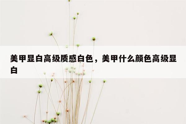 美甲显白高级质感白色，美甲什么颜色高级显白