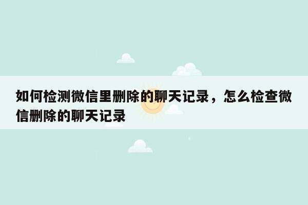 如何检测微信里删除的聊天记录，怎么检查微信删除的聊天记录