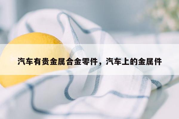 汽车有贵金属合金零件，汽车上的金属件