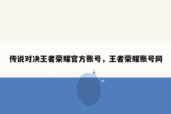 传说对决王者荣耀官方账号，王者荣耀账号网