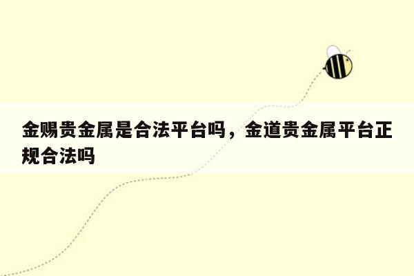 金赐贵金属是合法平台吗，金道贵金属平台正规合法吗