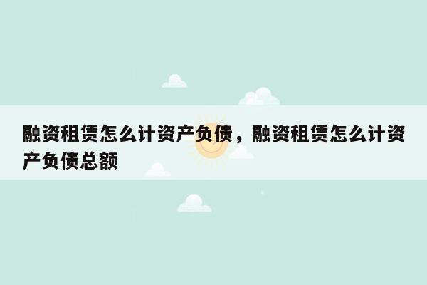 融资租赁怎么计资产负债，融资租赁怎么计资产负债总额