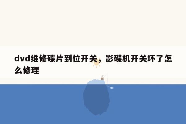 dvd维修碟片到位开关，影碟机开关坏了怎么修理