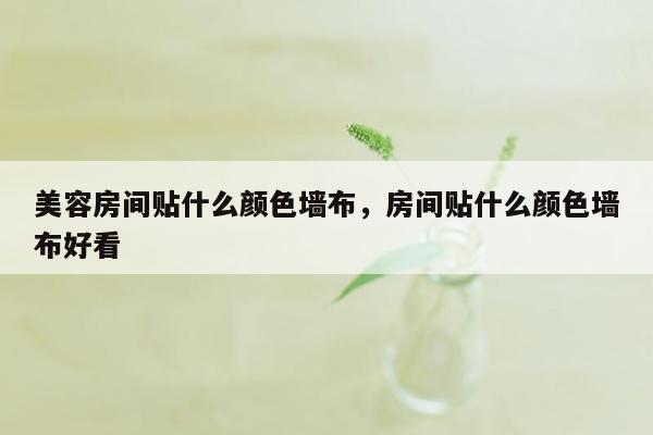 美容房间贴什么颜色墙布，房间贴什么颜色墙布好看