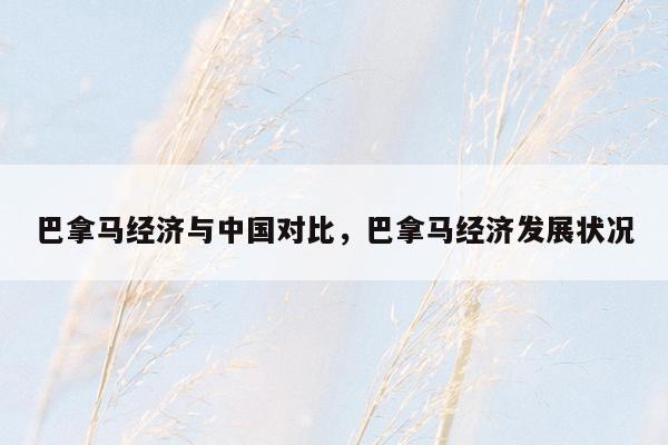 巴拿马经济与中国对比，巴拿马经济发展状况