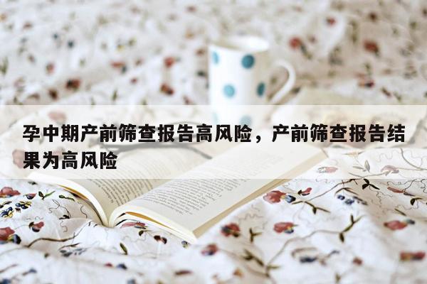 孕中期产前筛查报告高风险，产前筛查报告结果为高风险