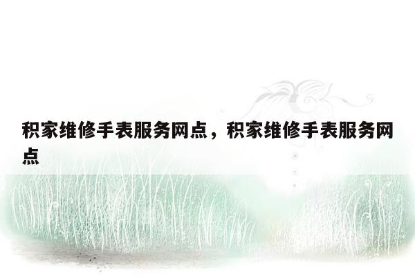 积家维修手表服务网点，积家维修手表服务网点