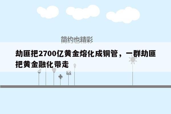 劫匪把2700亿黄金熔化成铜管，一群劫匪把黄金融化带走