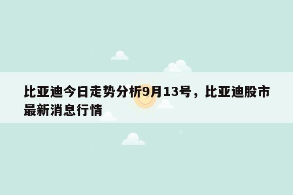 比亚迪今日走势分析9月13号，比亚迪股市最新消息行情