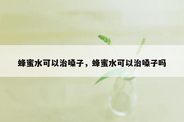 蜂蜜水可以治嗓子，蜂蜜水可以治嗓子吗