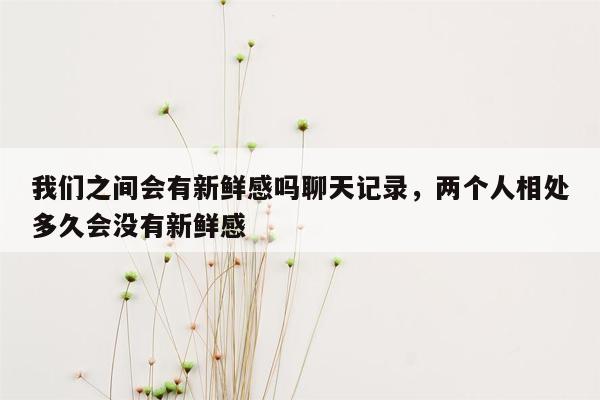 我们之间会有新鲜感吗聊天记录，两个人相处多久会没有新鲜感