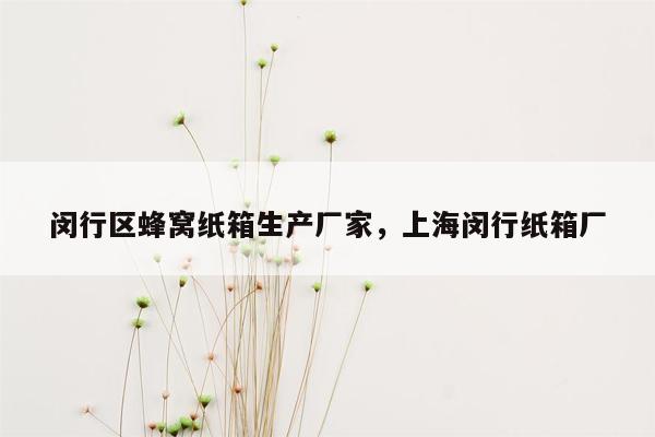 闵行区蜂窝纸箱生产厂家，上海闵行纸箱厂