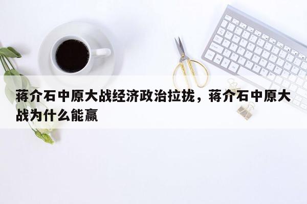 蒋介石中原大战经济政治拉拢，蒋介石中原大战为什么能赢