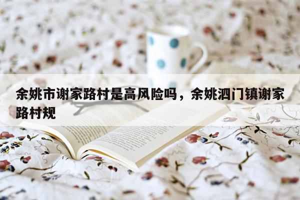 余姚市谢家路村是高风险吗，余姚泗门镇谢家路村规