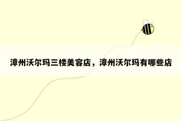 漳州沃尔玛三楼美容店，漳州沃尔玛有哪些店