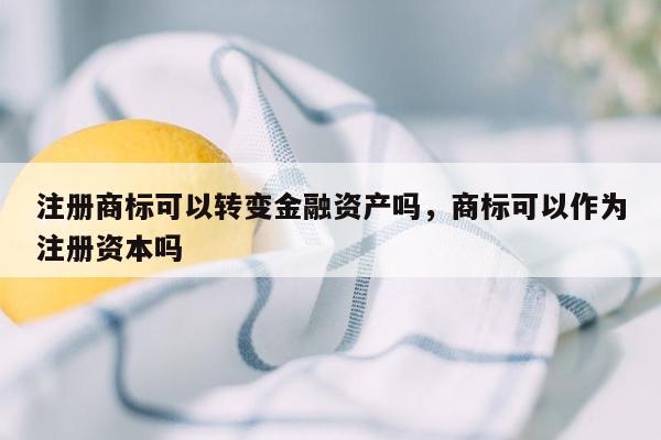 注册商标可以转变金融资产吗，商标可以作为注册资本吗